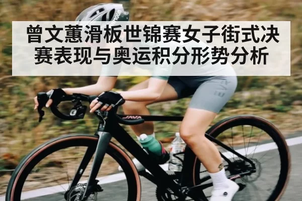 曾文蕙滑板世锦赛女子街式决赛表现与奥运积分形势分析